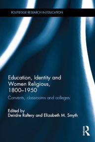 Title: Education, Identity and Women Religious, 1800-1950: Convents, classrooms and colleges, Author: Deirdre Raftery