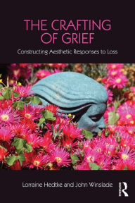 Title: The Crafting of Grief: Constructing Aesthetic Responses to Loss, Author: Lorraine Hedtke
