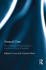 Title: Unequal Cities: The Challenge of Post-Industrial Transition in Times of Austerity, Author: Roberta Cucca