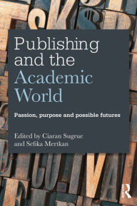 Title: Publishing and the Academic World: Passion, purpose and possible futures, Author: Ciaran Sugrue