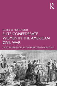 Title: Elite Confederate Women in the American Civil War: Lived Experiences in the Nineteenth Century, Author: Kristen Brill