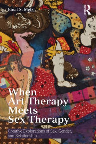 Title: When Art Therapy Meets Sex Therapy: Creative Explorations of Sex, Gender, and Relationships, Author: Einat S. Metzl