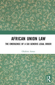 Title: African Union Law: The Emergence of a Sui Generis Legal Order, Author: Olufemi Amao