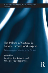 Title: The Politics of Culture in Turkey, Greece & Cyprus: Performing the Left Since the Sixties, Author: Leonidas Karakatsanis