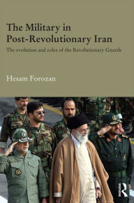 Title: The Military in Post-Revolutionary Iran: The Evolution and Roles of the Revolutionary Guards, Author: Hesam Forozan