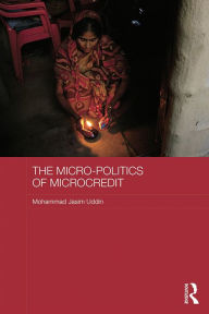 Title: The Micro-politics of Microcredit: Gender and Neoliberal Development in Bangladesh, Author: Mohammad Jasim Uddin