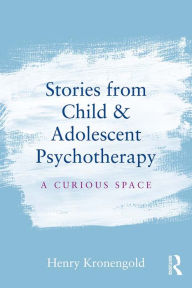 Title: Stories from Child & Adolescent Psychotherapy: A Curious Space, Author: Henry Kronengold