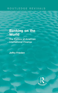Title: Banking on the World: The Politics of American International Finance, Author: Jeffry Frieden