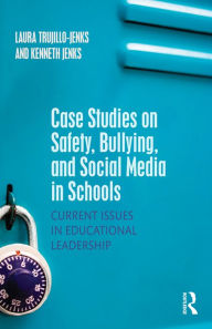 Title: Case Studies on Safety, Bullying, and Social Media in Schools: Current Issues in Educational Leadership, Author: Laura Trujillo-Jenks