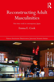 Title: Reconstructing Adult Masculinities: Part-time Work in Contemporary Japan, Author: Emma E. Cook