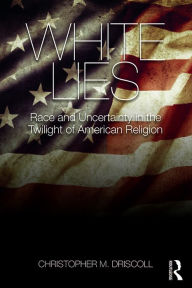 Title: White Lies: Race and Uncertainty in the Twilight of American Religion, Author: Christopher M. Driscoll