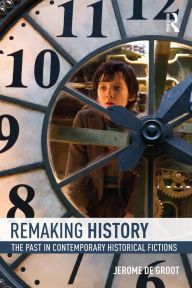 Title: Remaking History: The Past in Contemporary Historical Fictions, Author: Jerome De Groot