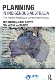 Title: Planning in Indigenous Australia: From Imperial Foundations to Postcolonial Futures, Author: Sue Jackson