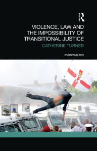 Title: Violence, Law and the Impossibility of Transitional Justice, Author: Catherine Turner