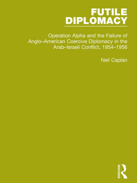 Futile Diplomacy, Volume 4: Operation Alpha and the Failure of Anglo-American Coercive Diplomacy in the Arab-Israeli Conflict, 1954-1956