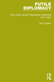 Title: Futile Diplomacy, Volume 1: Early Arab-Zionist Negotiation Attempts, 1913-1931, Author: Neil Caplan