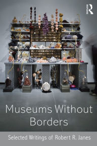 Title: Museums without Borders: Selected Writings of Robert R. Janes, Author: Robert R. Janes