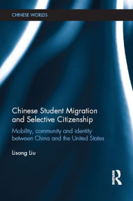 Title: Chinese Student Migration and Selective Citizenship: Mobility, Community and Identity Between China and the United States, Author: Lisong Liu