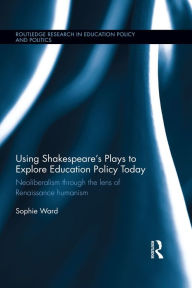 Title: Using Shakespeare's Plays to Explore Education Policy Today: Neoliberalism through the lens of Renaissance humanism, Author: Sophie Ward