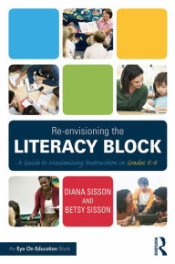 Title: Re-envisioning the Literacy Block: A Guide to Maximizing Instruction in Grades K-8, Author: Diana Sisson