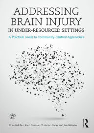 Title: Addressing Brain Injury in Under-Resourced Settings: A Practical Guide to Community-Centred Approaches, Author: Ross Balchin