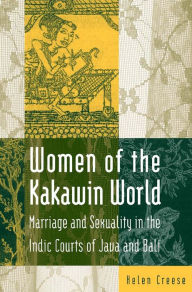 Title: Women of the Kakawin World: Marriage and Sexuality in the Indic Courts of Java and Bali, Author: Helen Creese
