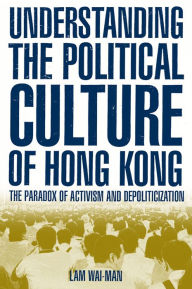 Title: Understanding the Political Culture of Hong Kong: The Paradox of Activism and Depoliticization: The Paradox of Activism and Depoliticization, Author: Lam Wai-man