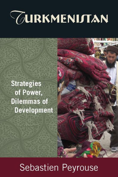 Turkmenistan: Strategies of Power, Dilemmas of Development: Strategies of Power, Dilemmas of Development