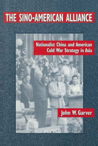 Title: The Sino-American Alliance: Nationalist China and American Cold War Strategy in Asia, Author: John W. Garver