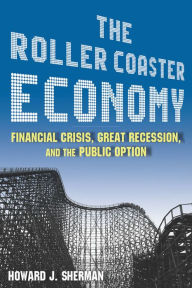 Title: The Roller Coaster Economy: Financial Crisis, Great Recession, and the Public Option, Author: Howard J Sherman