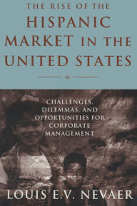 Title: The Rise of the Hispanic Market in the United States: Challenges, Dilemmas, and Opportunities for Corporate Management, Author: Louis E. V. Nevaer