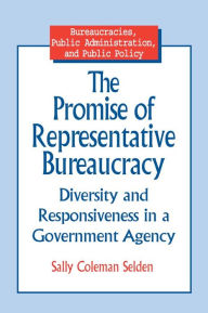 Title: The Promise of Representative Bureaucracy: Diversity and Responsiveness in a Government Agency: Diversity and Responsiveness in a Government Agency, Author: Sally Coleman Selden