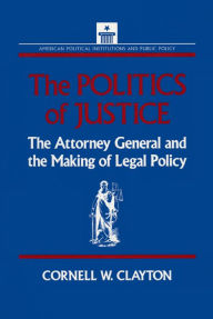 Title: The Politics of Justice: Attorney General and the Making of Government Legal Policy, Author: Cornell W. Clayton