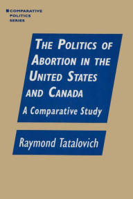 Title: The Politics of Abortion in the United States and Canada: A Comparative Study: A Comparative Study, Author: Raymond Tatalovich
