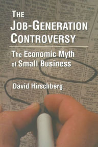 Title: The Job-Generation Controversy: The Economic Myth of Small Business: The Economic Myth of Small Business, Author: David Hirschberg