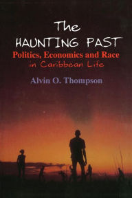 Title: The Haunting Past: Politics, Economics and Race in Caribbean Life, Author: Alvin O. Thompson