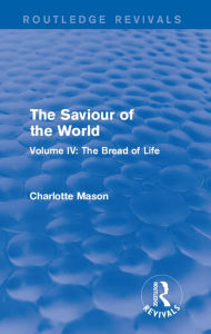 Title: The Saviour of the World (Routledge Revivals): Volume IV: The Bread of Life, Author: Charlotte Mason