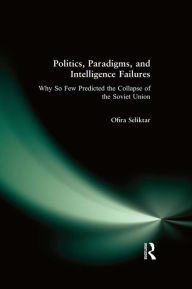 Title: Politics, Paradigms, and Intelligence Failures: Why So Few Predicted the Collapse of the Soviet Union, Author: Ofira Seliktar