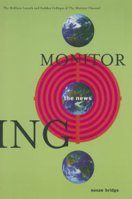 Title: Monitoring the News: The Brilliant Launch and Sudden Collapse of the Monitor Channel: The Brilliant Launch and Sudden Collapse of the Monitor Channel, Author: Susan Bridge