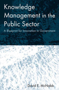 Title: Knowledge Management in the Public Sector: A Blueprint for Innovation in Government, Author: David E McNabb
