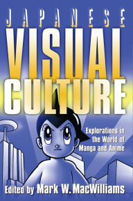 Title: Japanese Visual Culture: Explorations in the World of Manga and Anime, Author: Mark W. MacWilliams