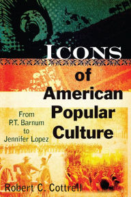 Title: Icons of American Popular Culture: From P.T. Barnum to Jennifer Lopez, Author: Robert C. Cottrell