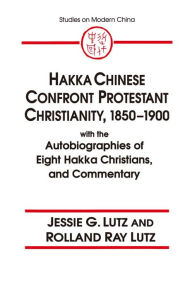 Title: Hakka Chinese Confront Protestant Christianity, 1850-1900: With the Autobiographies of Eight Hakka Christians, and Commentary, Author: Jessie Gregory Lutz