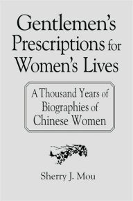 Title: Gentlemen's Prescriptions for Women's Lives: A Thousand Years of Biographies of Chinese Women: A Thousand Years of Biographies of Chinese Women, Author: Sherry J. Mou