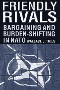 Title: Friendly Rivals: Bargaining and Burden-shifting in NATO, Author: Wallace J. Thies