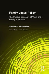 Title: Family Leave Policy: The Political Economy of Work and Family in America: The Political Economy of Work and Family in America, Author: Steven K. Wisensale