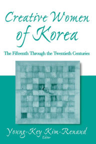 Title: Creative Women of Korea: The Fifteenth Through the Twentieth Centuries: The Fifteenth Through the Twentieth Centuries, Author: Young-Key Kim-Renaud