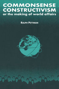 Title: Commonsense Constructivism, or the Making of World Affairs, Author: Ralph Pettman