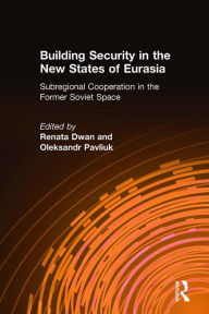 Title: Building Security in the New States of Eurasia: Subregional Cooperation in the Former Soviet Space: Subregional Cooperation in the Former Soviet Space, Author: Renata Dwan