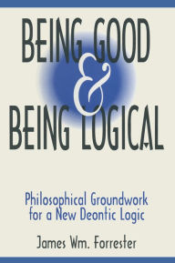 Title: Being Good and Being Logical: Philosophical Groundwork for a New Deontic Logic, Author: James W. Forrester